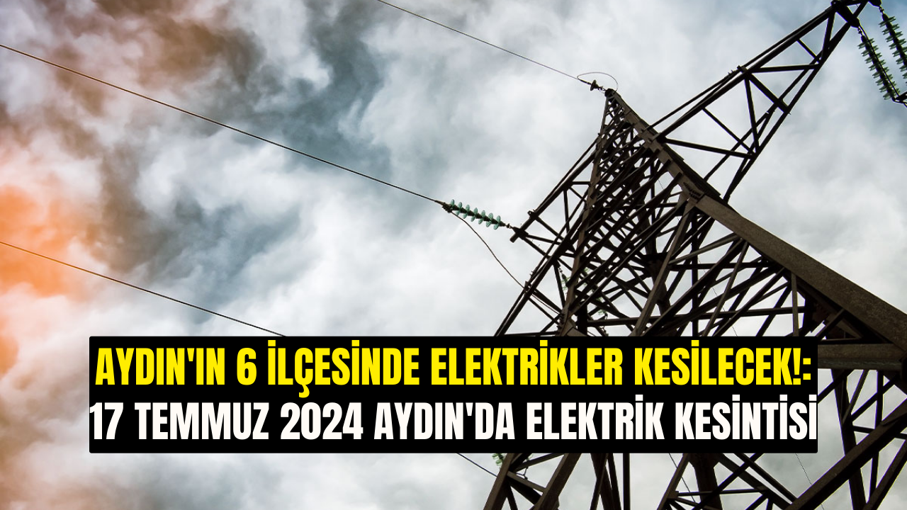 Aydın ın 6 İlçesinde Elektrikler Kesilecek 17 Temmuz 2024 Aydın da