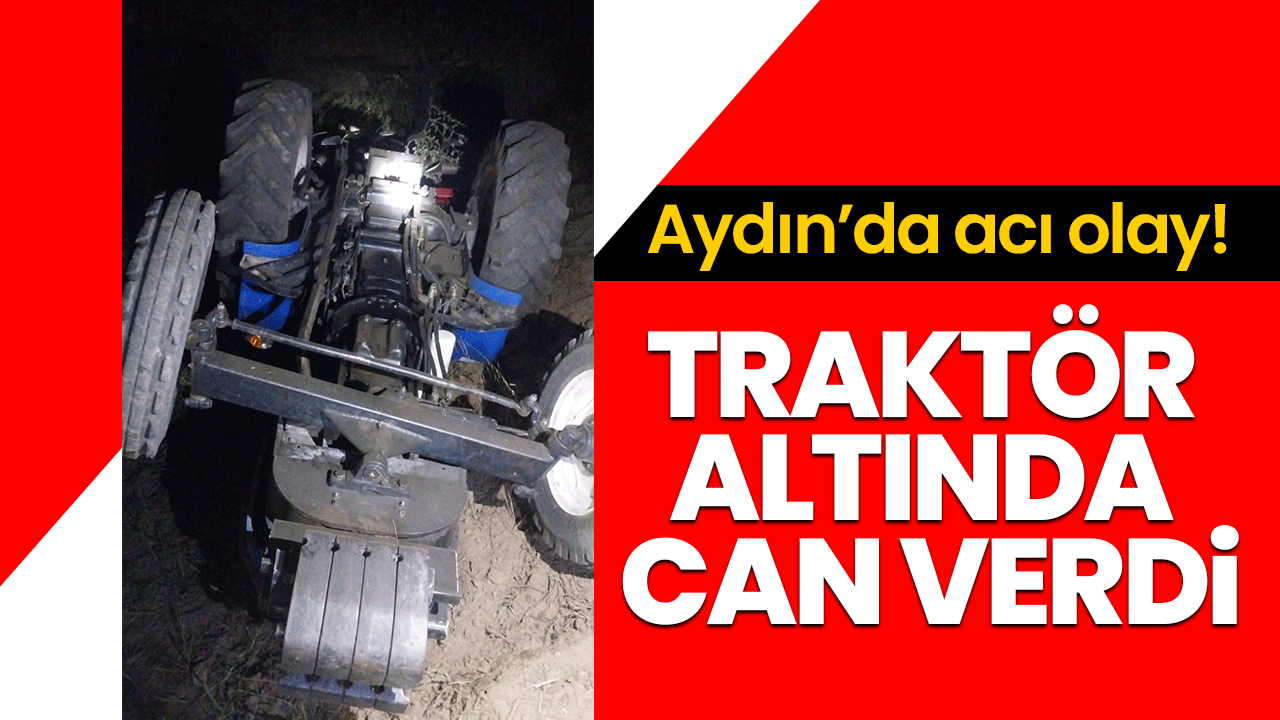 Aydın’da traktör altında kalan adam hayatını kaybetti!