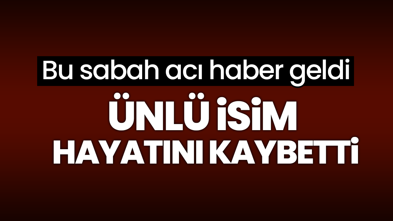 Bu sabah acı haber geldi: Ünlü isim hayatını kaybetti