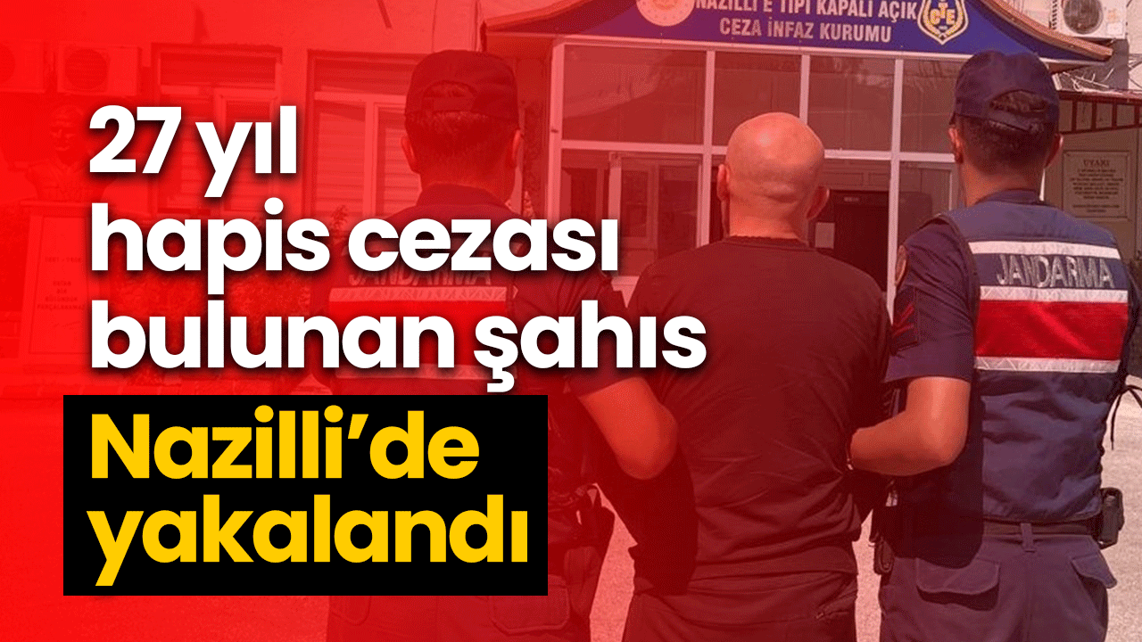 27 yıl hapis cezası bulunan şahıs Nazilli’de yakalandı