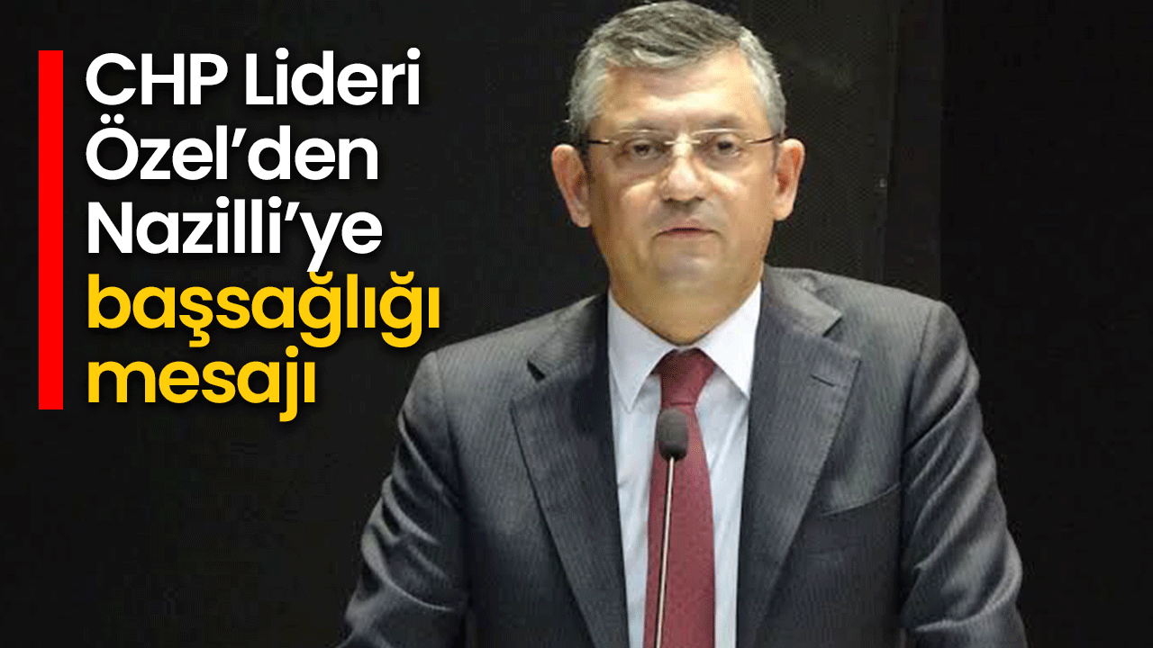 CHP Lideri Özel’den Nazilli’ye başsağlığı mesajı
