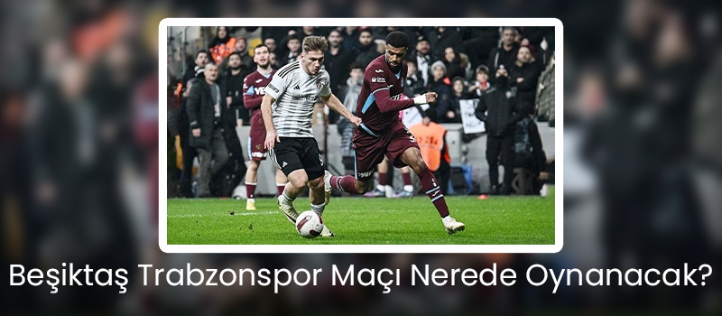 Beşiktaş Trabzonspor Maçı Nerede Oynanacak