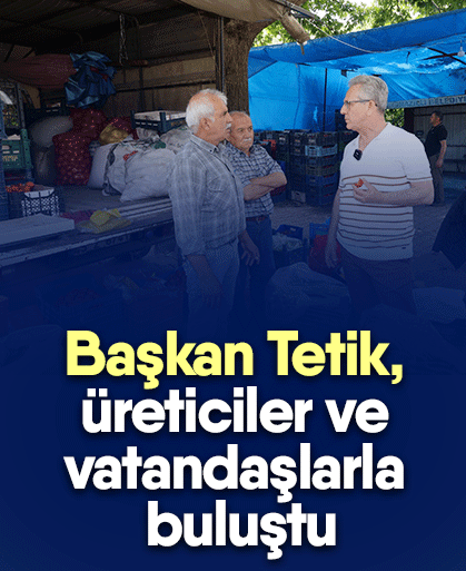 Başkan Tetik, üreticiler ve vatandaşlarla buluştu