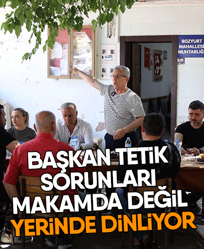 Başkan Tetik sorunları makamda değil yerinde dinliyor