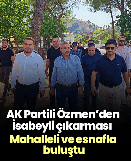 AK Partili Özmen’den İsabeyli çıkarması! Mahalleli ve esnafla buluştu