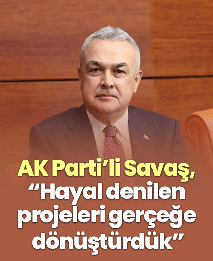 AK Parti’li Savaş, “Hayal denilen projeleri gerçeğe dönüştürdük”