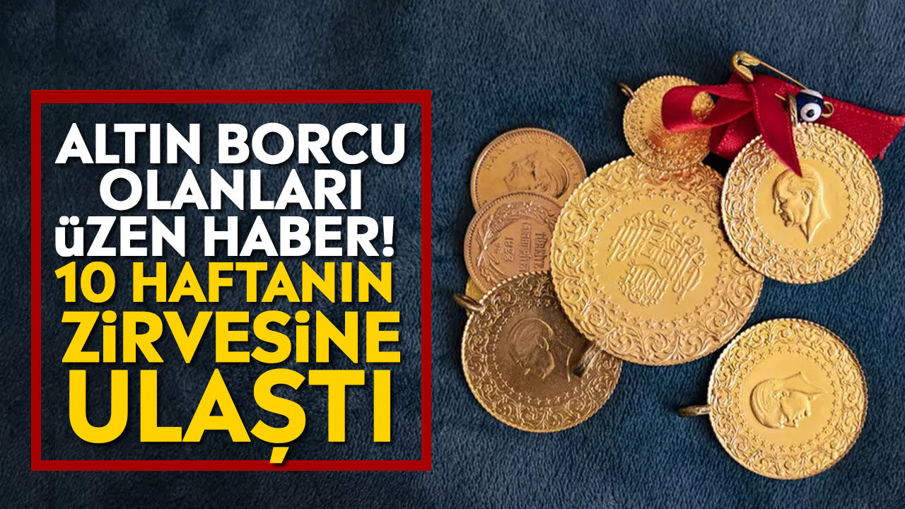 Altın borcu olanları üzen haber! 10 haftanın zirvesine ulaştı