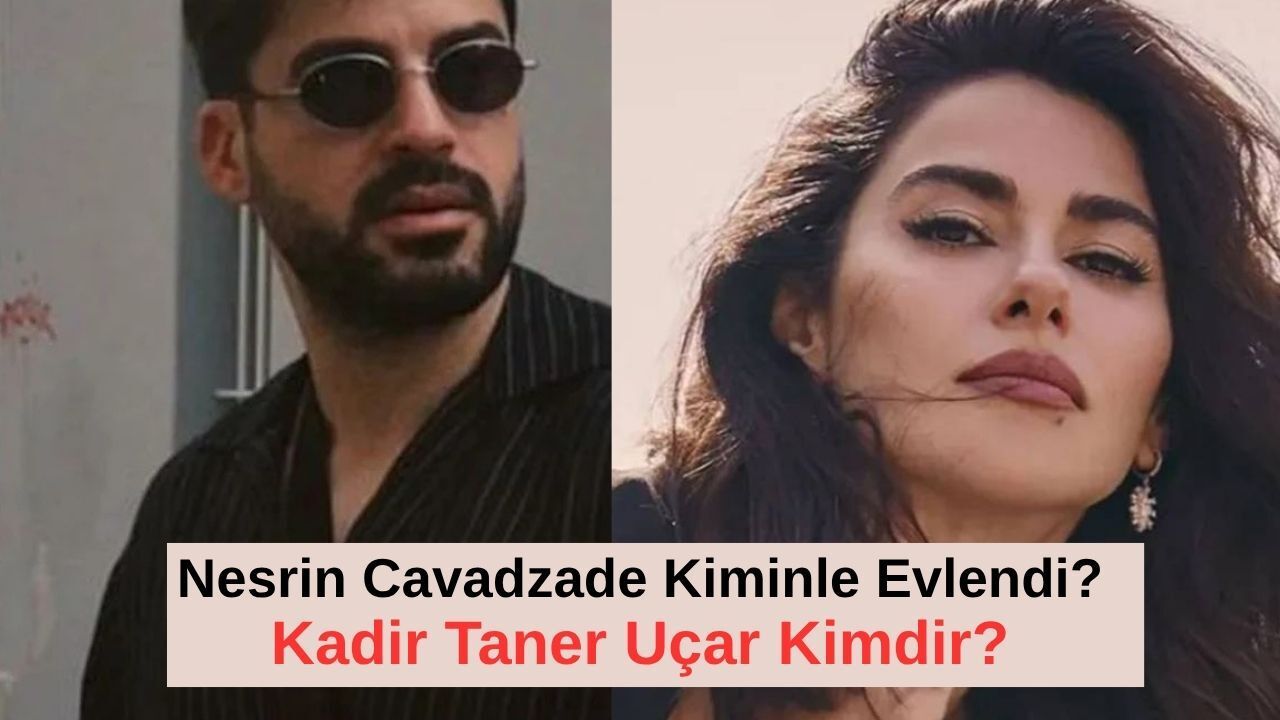 Nesrin Cavadzade Kiminle Evlendi? Eşi Kadir Taner Uçar Kimdir, Kaç Yaşında, Aslen Nereli, Mesleği Nedir, Nasıl Tanıştı?