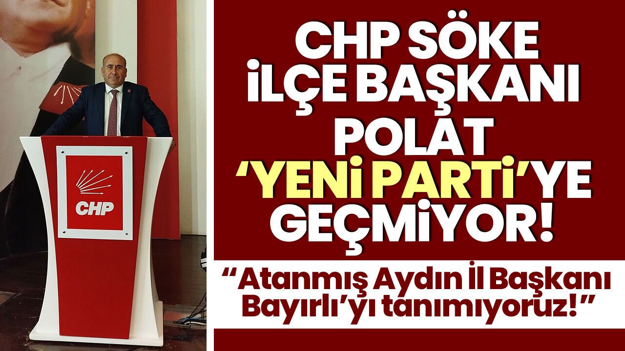 CHP Söke İlçe Başkanı Polat, 'Yeni Parti'ye geçmiyor! "Atanmış Aydın İl Başkanı Bayırlı'yı tanımıyoruz!"