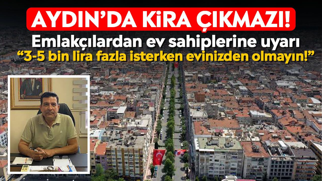Aydın'da kira çıkmazı! Emlakçılardan ev sahiplerine uyarı: “3-5 bin lira fazla isterken evinizden olmayın!”
