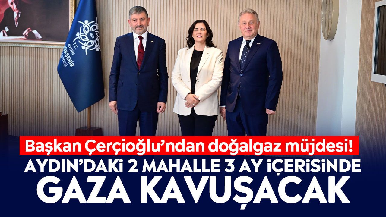 Başkan Çerçioğlu’ndan doğalgaz müjdesi! Aydın’daki 2 mahalle 3 ay içerisinde gaza kavuşacak