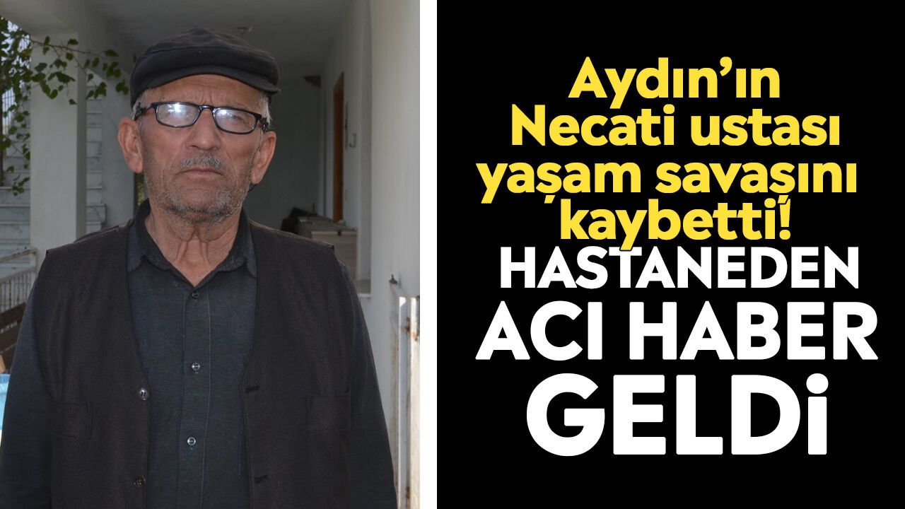 Aydın’ın Necati ustası yaşam savaşını kaybetti! Hastaneden acı haber geldi