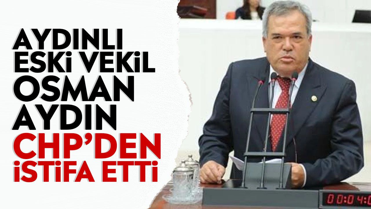 Aydınlı eski vekil Osman Aydın CHP’den istifa etti