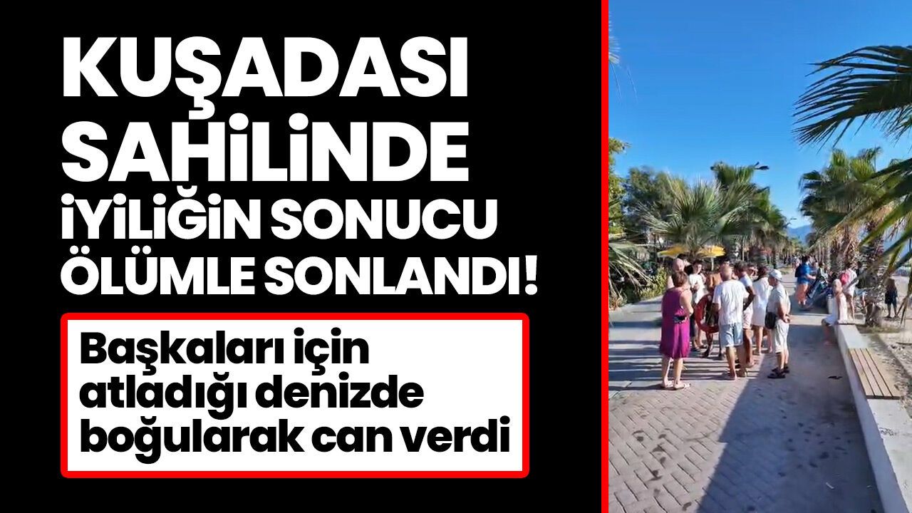 Kuşadası sahilinde iyiliğin sonucu ölümle sonlandı! Başkaları için atladığı denizde boğularak can verdi