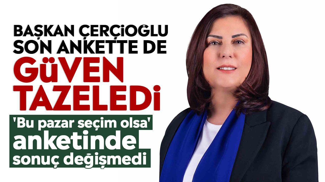 Başkan Çerçioğlu son ankette de güven tazeledi: 'Bu pazar seçim olsa' anketinde sonuç değişmedi
