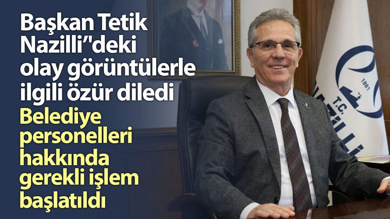 Başkan Tetik Nazilli’'deki olay görüntülerle ilgili özür diledi! Belediye personelleri hakkında gerekli işlem başlatıld