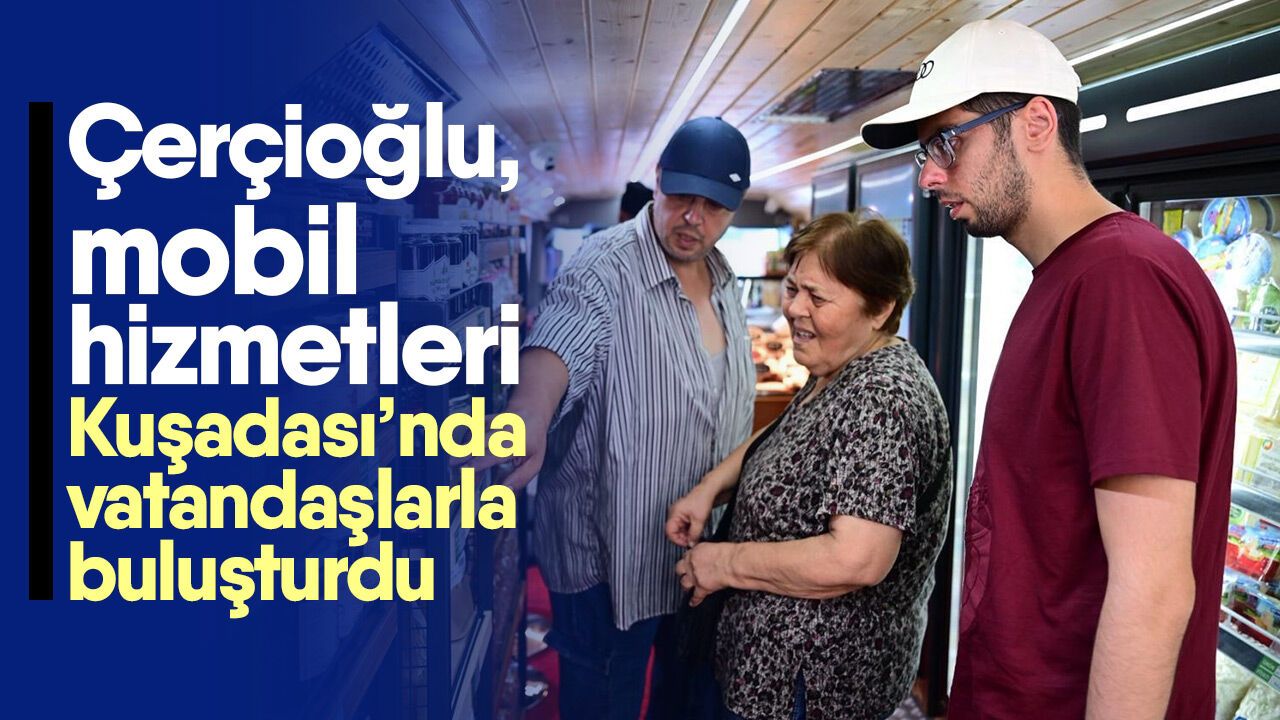 Çerçioğlu, mobil hizmetleri Kuşadası’nda vatandaşlarla buluşturdu
