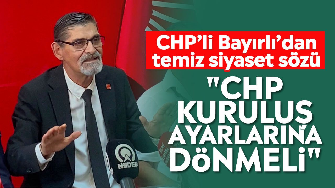 CHP’li Bayırlı’dan temiz siyaset sözü: "CHP kuruluş ayarlarına dönmeli"