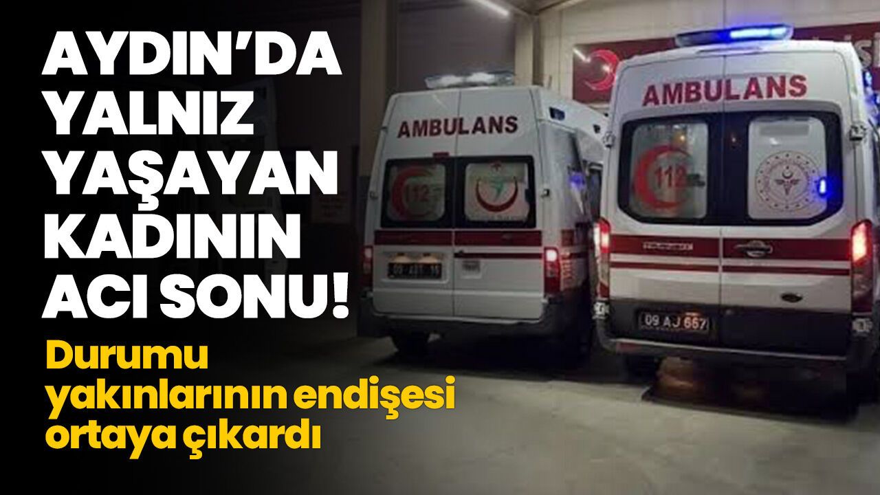 Aydın'da yalnız yaşayan kadının acı sonu! Durumu yakınlarının endişesi ortaya çıkardı