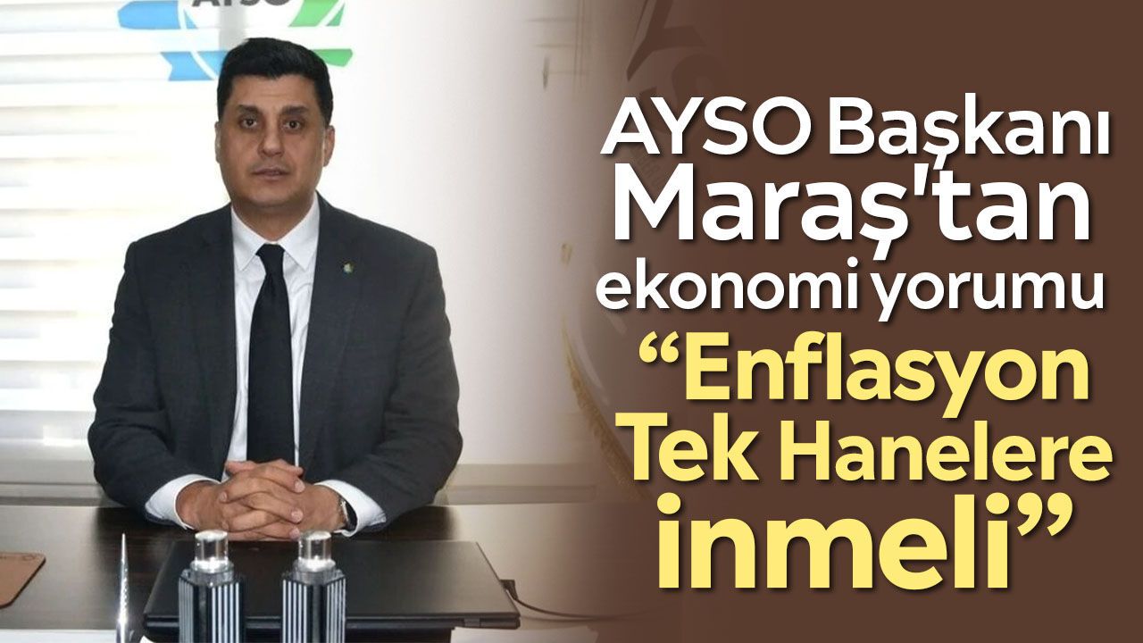 AYSO Başkanı Maraş'tan ekonomi yorumu: “Enflasyon Tek Hanelere İnmeli”