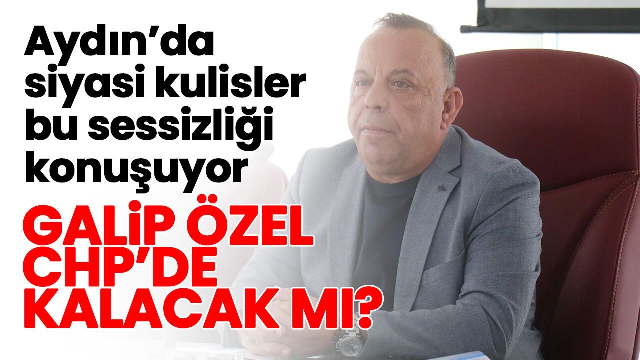 Aydın'da siyasi kulisler bu sessizliği konuşuyor! Galip Özel CHP’de kalacak mı?