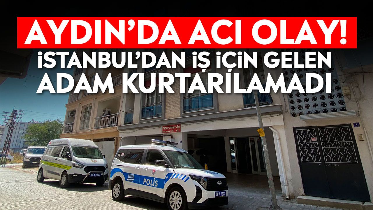 Aydın’da acı olay! İstanbul’dan iş için gelen adam kurtarılamadı
