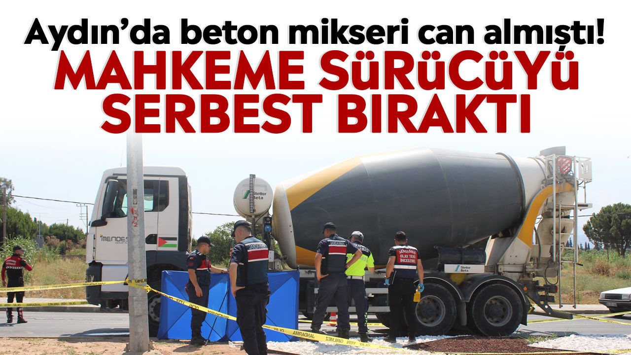 Aydın’da beton mikseri can almıştı! Mahkeme sürücüyü serbest bıraktı