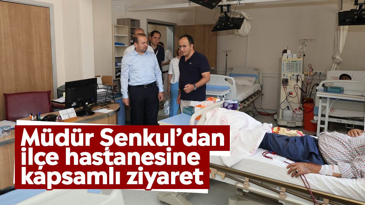 Müdür Şenkul’dan ilçe hastanesine kapsamlı ziyaret