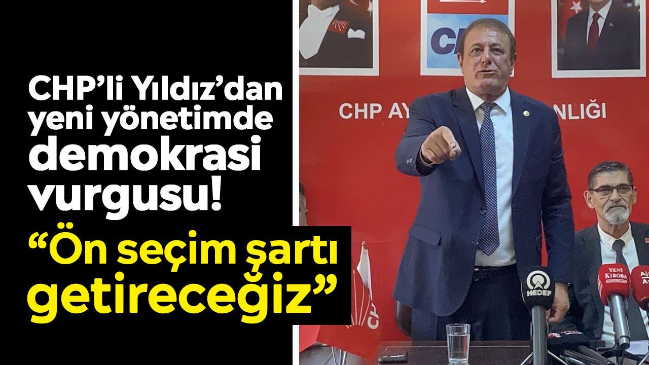 CHP’li Yıldız’dan yeni yönetimde demokrasi vurgusu! “Ön seçim şartı getireceğiz”