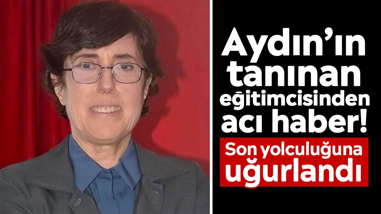 Aydın’ın tanınan eğitimcisinden acı haber! Son yolculuğuna uğurlandı