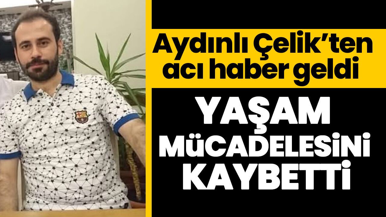 Aydınlı Çelik’ten acı haber geldi! Yaşam mücadelesini kaybetti