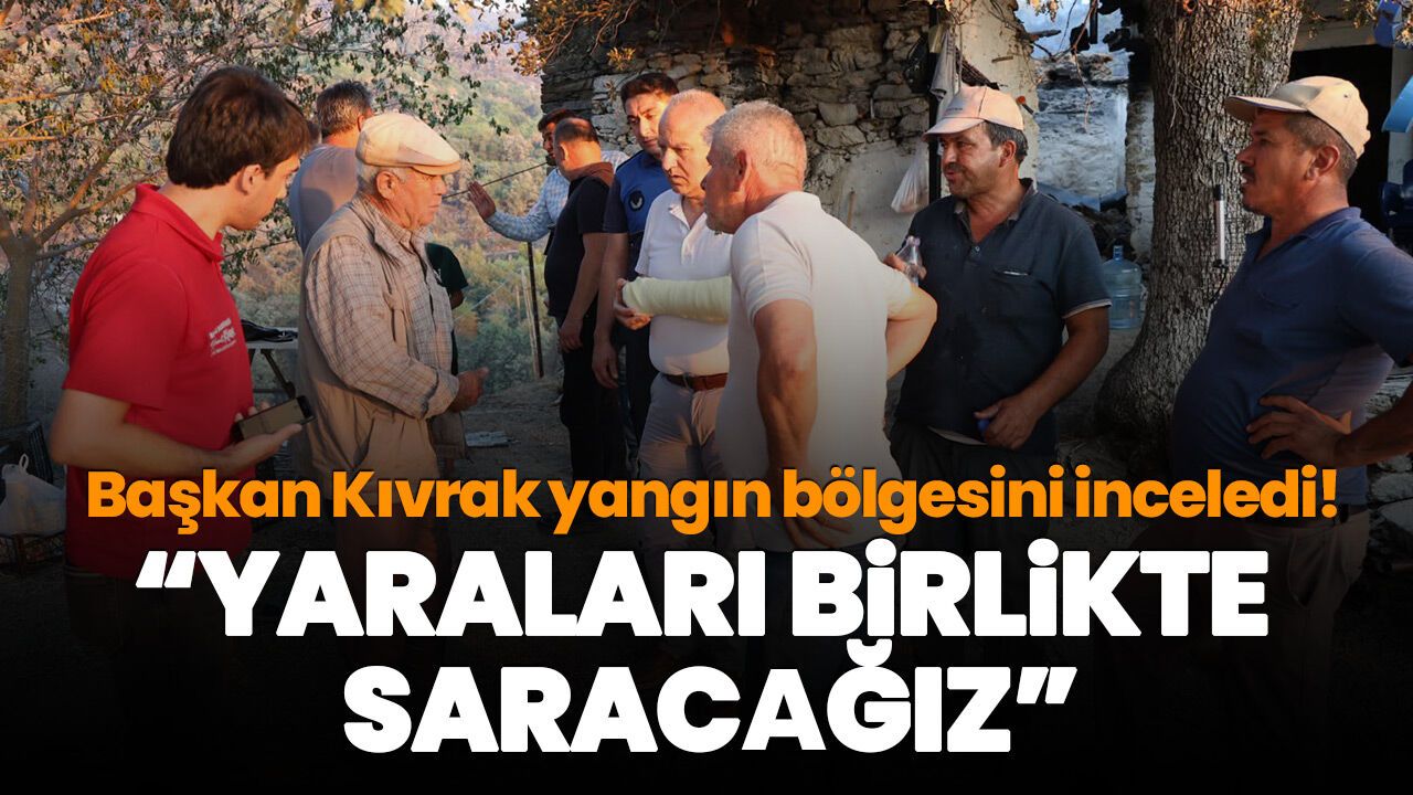 Başkan Kıvrak yangın bölgesini inceledi! “Yaraları birlikte saracağız”