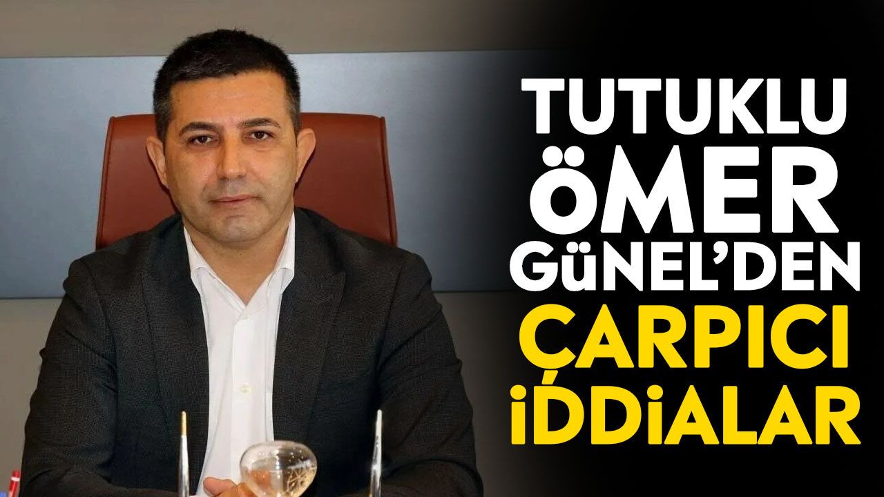 Tutuklu Ömer Günel’den çarpıcı iddialar