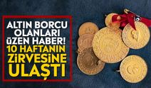 Altın borcu olanları üzen haber! 10 haftanın zirvesine ulaştı
