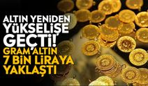 Altın yeniden yükselişe geçti! Gram altın 7 bin liraya yaklaştı