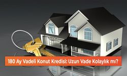 180 Ay Vadeli Konut Kredisi: Uzun Vade Kolaylık mı?