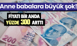 Anne babalar şokta! Fiyatı bir anda 3 katına çıktı