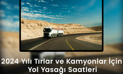 2024 Yılı Tırlar ve Kamyonlar İçin Yol Yasağı Saatleri