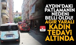 Aydın'daki patlamanın nedeni belli oldu! Ağır yaralı kadın tedavi altında