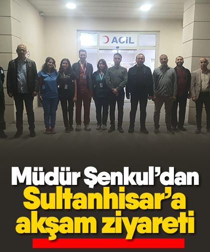 Müdür Şenkul’dan Sultanhisar’a akşam ziyareti