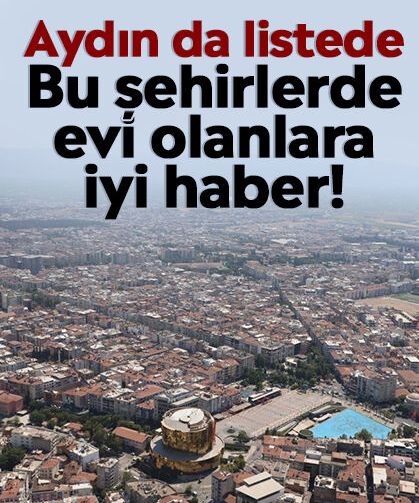 Aydın da listede: Bu şehirlerde evi olanlara iyi haber!