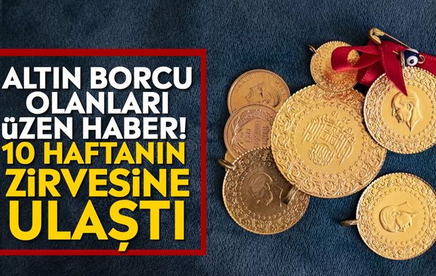 Altın borcu olanları üzen haber! 10 haftanın zirvesine ulaştı