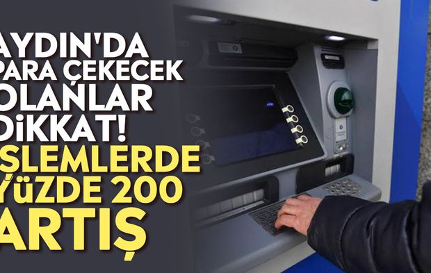 Aydın'da para çekecek olanlar dikkat! İşlemlerde yüzde 200 artış