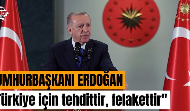 Cumhurbaşkanı Erdoğan: ''Türkiye için tehdittir, felakettir''