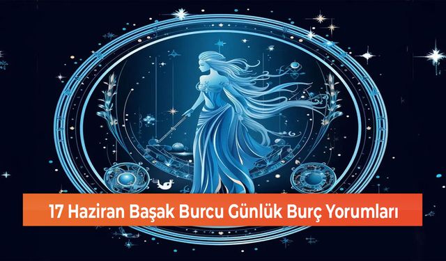 17 Haziran Başak Burcu Günlük Burç Yorumları