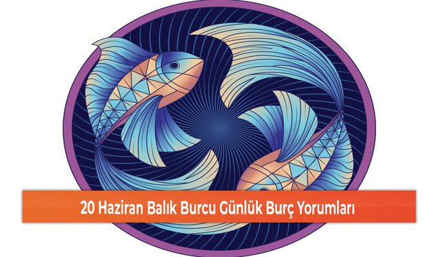 20 Haziran Balık Burcu Günlük Burç Yorumları