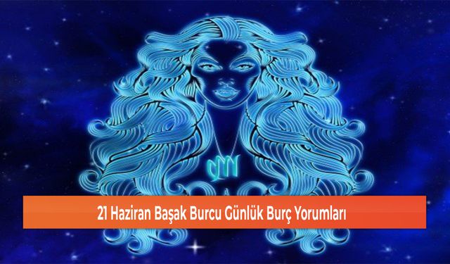 21 Haziran Başak Burcu Günlük Burç Yorumları