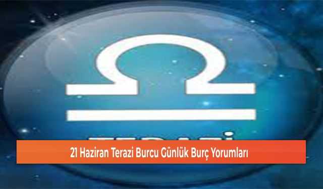 21 Haziran Terazi Burcu Günlük Burç Yorumları