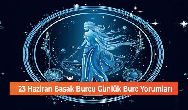 23 Haziran Başak Burcu Günlük Burç Yorumları