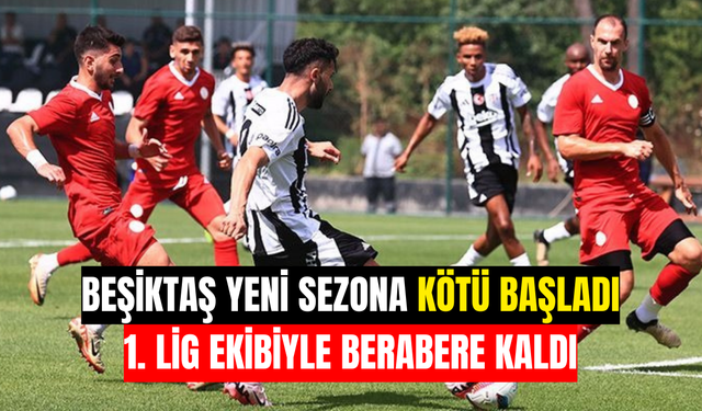 Beşiktaş yeni sezona kötü başladı: 1. Lig ekibiyle berabere kaldı